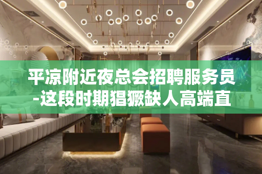 平凉附近夜总会招聘服务员-这段时期猖獗缺人高端直招