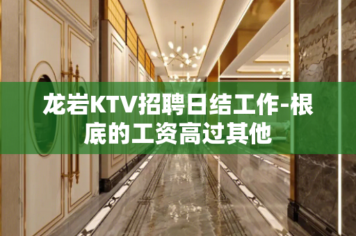 龙岩KTV招聘日结工作-根底的工资高过其他