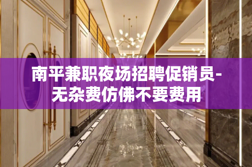 南平兼职夜场招聘促销员-无杂费仿佛不要费用