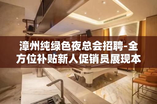 漳州纯绿色夜总会招聘-全方位补贴新人促销员展现本人