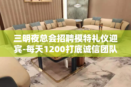 三明夜总会招聘模特礼仪迎宾-每天1200打底诚信团队