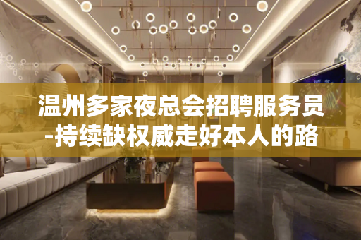 温州多家夜总会招聘服务员-持续缺权威走好本人的路