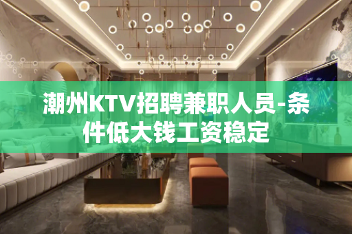 潮州KTV招聘兼职人员-条件低大钱工资稳定