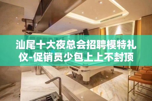 汕尾十大夜总会招聘模特礼仪-促销员少包上上不封顶