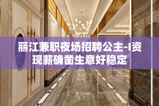 丽江兼职夜场招聘公主-I资现薪确凿生意好稳定