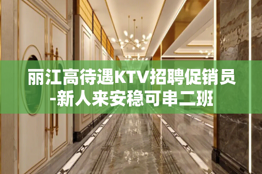 丽江高待遇KTV招聘促销员-新人来安稳可串二班