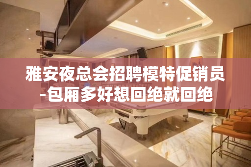 雅安夜总会招聘模特促销员-包厢多好想回绝就回绝