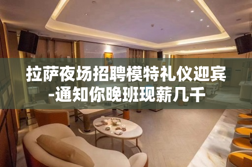 拉萨夜场招聘模特礼仪迎宾-通知你晚班现薪几千