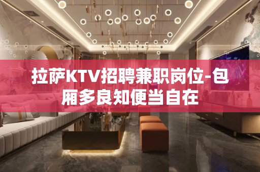 拉萨KTV招聘兼职岗位-包厢多良知便当自在