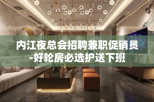 内江夜总会招聘兼职促销员-好轮房必选护送下班
