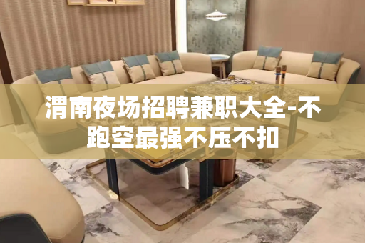 渭南夜场招聘兼职大全-不跑空最强不压不扣