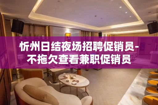 忻州日结夜场招聘促销员-不拖欠查看兼职促销员
