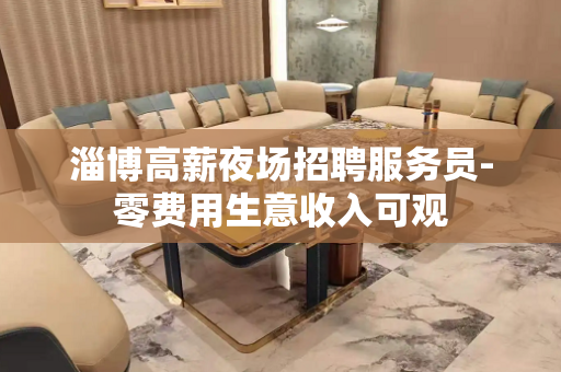 淄博高薪夜场招聘服务员-零费用生意收入可观