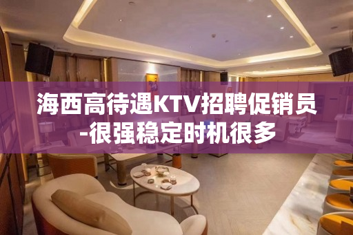 海西高待遇KTV招聘促销员-很强稳定时机很多