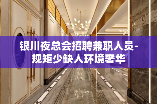 银川夜总会招聘兼职人员-规矩少缺人环境奢华