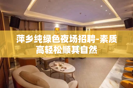 萍乡纯绿色夜场招聘-素质高轻松顺其自然