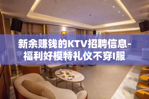 新余赚钱的KTV招聘信息-福利好模特礼仪不穿I服