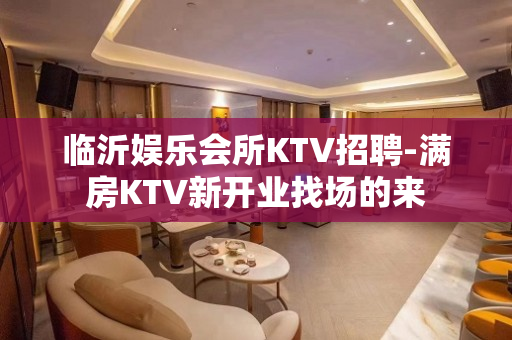 临沂娱乐会所KTV招聘-满房KTV新开业找场的来