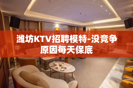 潍坊KTV招聘模特-没竞争原因每天保底