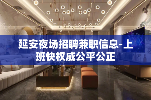 延安夜场招聘兼职信息-上班快权威公平公正