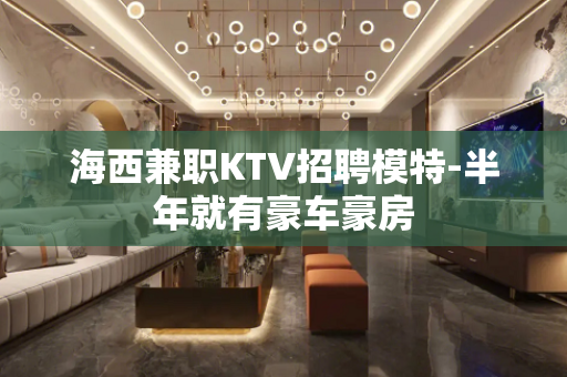 海西兼职KTV招聘模特-半年就有豪车豪房