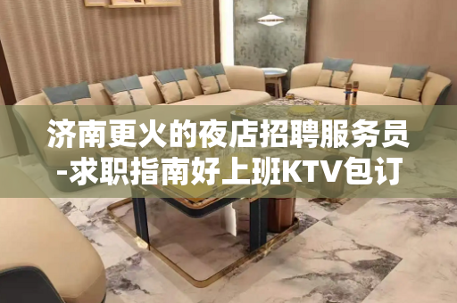 济南更火的夜店招聘服务员-求职指南好上班KTV包订票