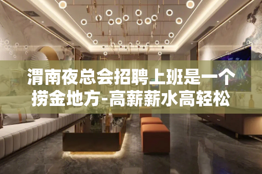 渭南夜总会招聘上班是一个捞金地方-高薪薪水高轻松赚钱