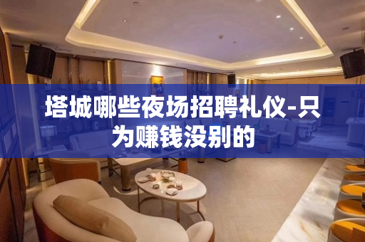 塔城哪些夜场招聘礼仪-只为赚钱没别的