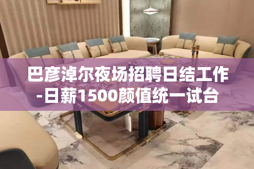 巴彦淖尔夜场招聘日结工作-日薪1500颜值统一试台