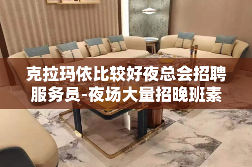 克拉玛依比较好夜总会招聘服务员-夜场大量招晚班素质客户