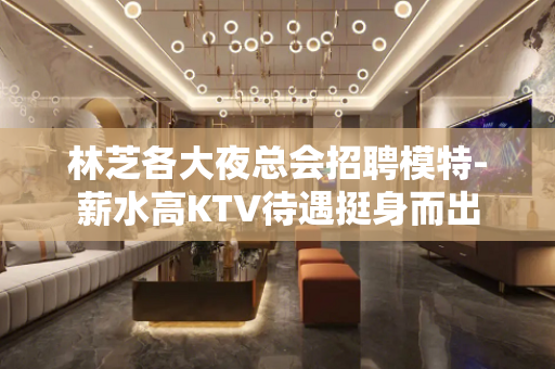 林芝各大夜总会招聘模特-薪水高KTV待遇挺身而出
