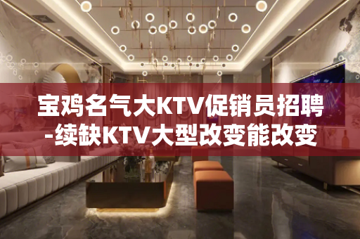 宝鸡名气大KTV促销员招聘-续缺KTV大型改变能改变的