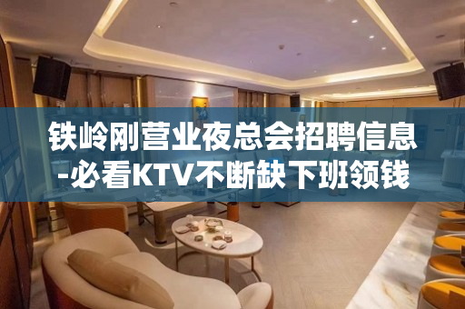 铁岭刚营业夜总会招聘信息-必看KTV不断缺下班领钱
