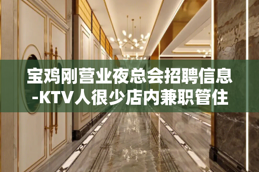 宝鸡刚营业夜总会招聘信息-KTV人很少店内兼职管住