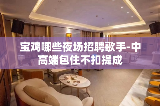 宝鸡哪些夜场招聘歌手-中高端包住不扣提成