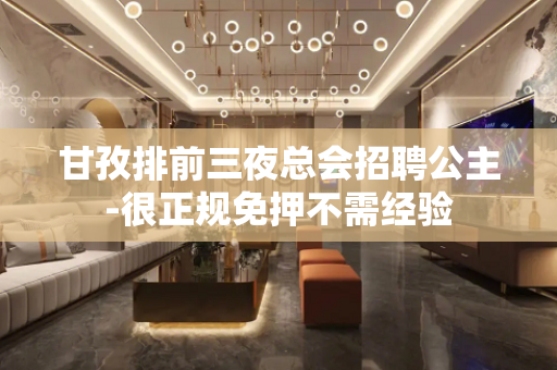 甘孜排前三夜总会招聘公主-很正规免押不需经验