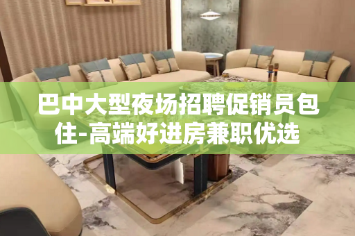 巴中大型夜场招聘促销员包住-高端好进房兼职优选