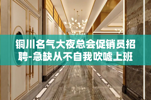 铜川名气大夜总会促销员招聘-急缺从不自我吹嘘上班无忧