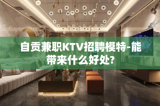 自贡兼职KTV招聘模特-能带来什么好处?
