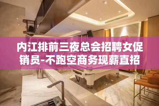 内江排前三夜总会招聘女促销员-不跑空商务现薪直招