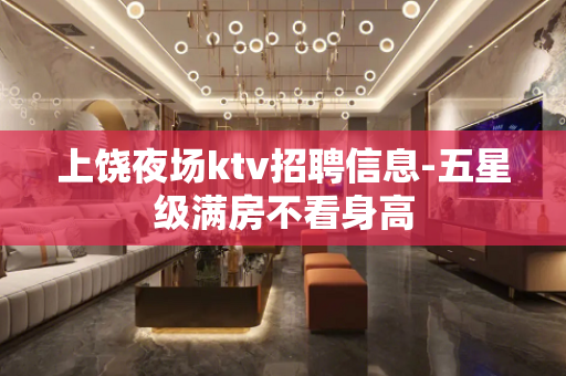 上饶夜场ktv招聘信息-五星级满房不看身高