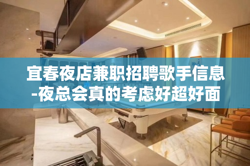 宜春夜店兼职招聘歌手信息-夜总会真的考虑好超好面试