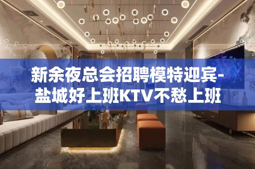 新余夜总会招聘模特迎宾-盐城好上班KTV不愁上班