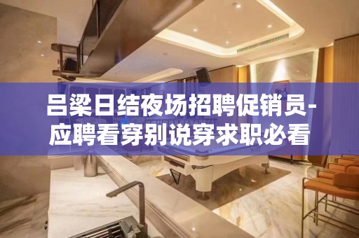 吕梁日结夜场招聘促销员-应聘看穿别说穿求职必看