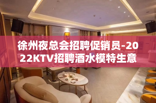 徐州夜总会招聘促销员-2022KTV招聘酒水模特生意火爆