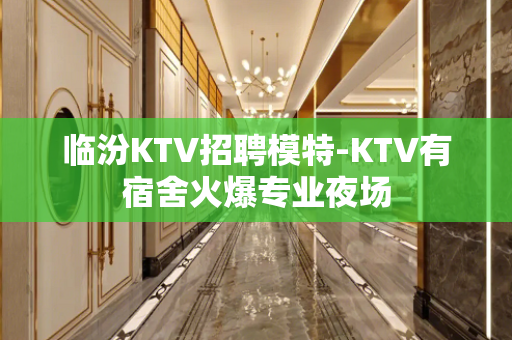 临汾KTV招聘模特-KTV有宿舍火爆专业夜场