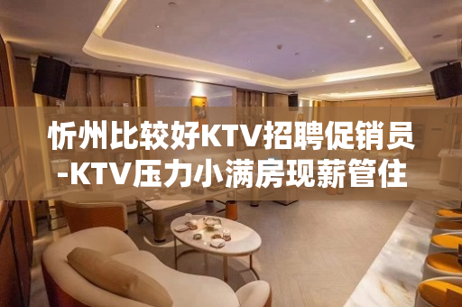 忻州比较好KTV招聘促销员-KTV压力小满房现薪管住