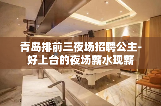 青岛排前三夜场招聘公主-好上台的夜场薪水现薪