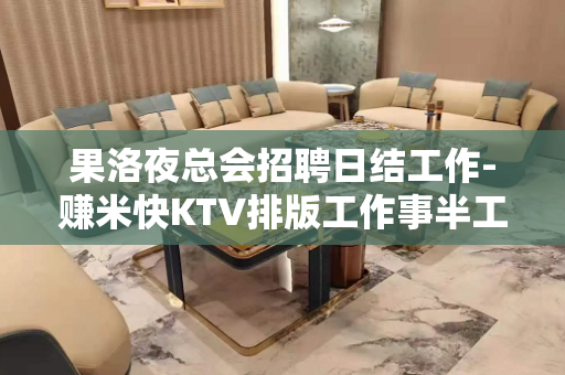 果洛夜总会招聘日结工作-赚米快KTV排版工作事半工倍