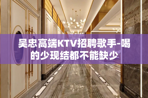 吴忠高端KTV招聘歌手-喝的少现结都不能缺少
